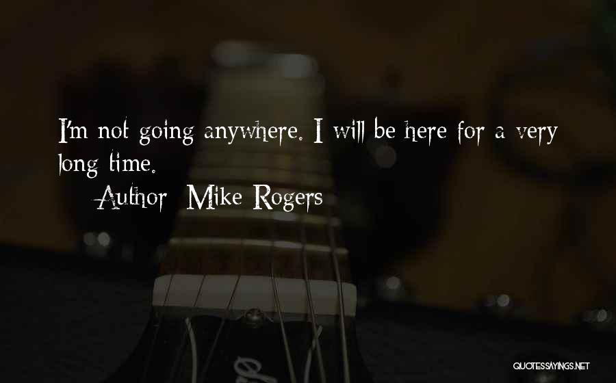 Mike Rogers Quotes: I'm Not Going Anywhere. I Will Be Here For A Very Long Time.
