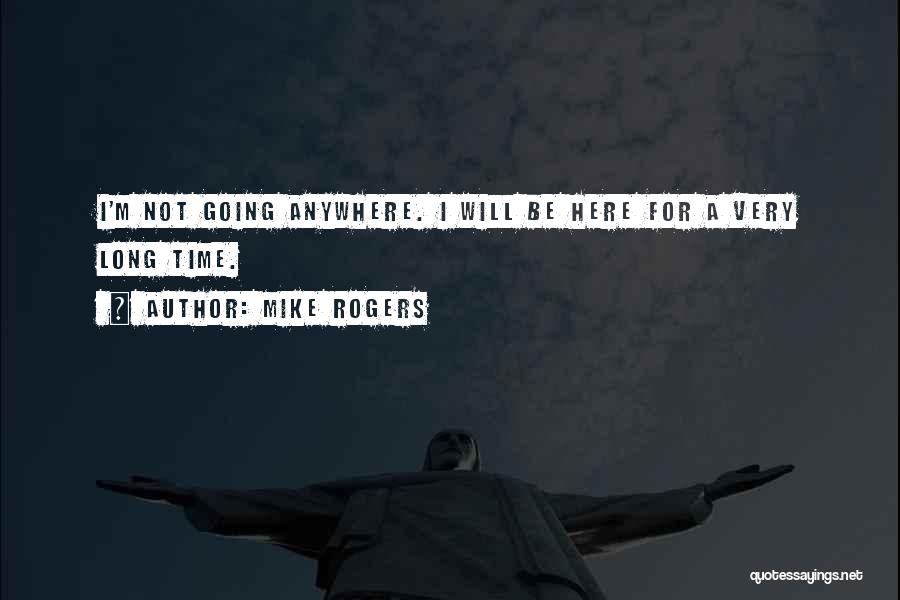 Mike Rogers Quotes: I'm Not Going Anywhere. I Will Be Here For A Very Long Time.