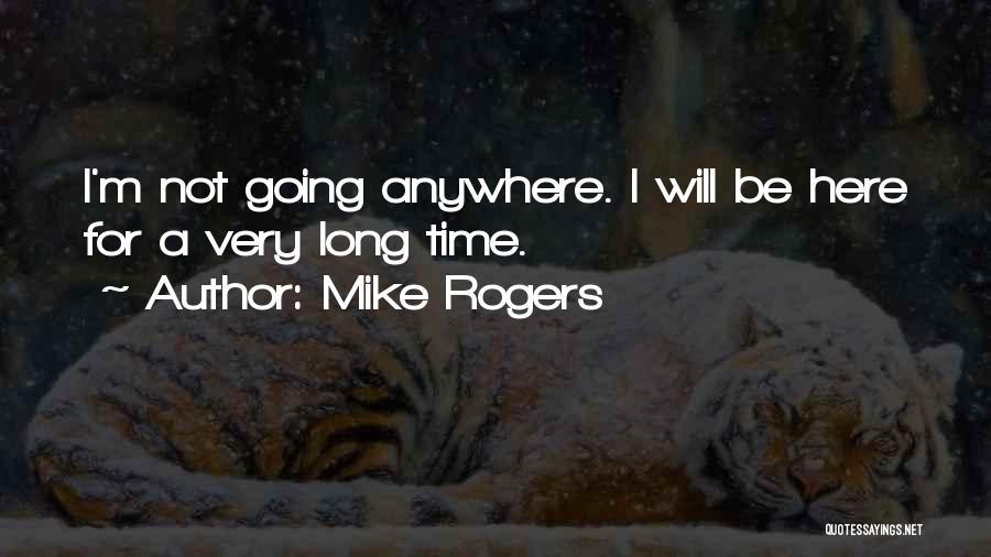 Mike Rogers Quotes: I'm Not Going Anywhere. I Will Be Here For A Very Long Time.