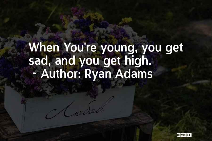 Ryan Adams Quotes: When You're Young, You Get Sad, And You Get High.