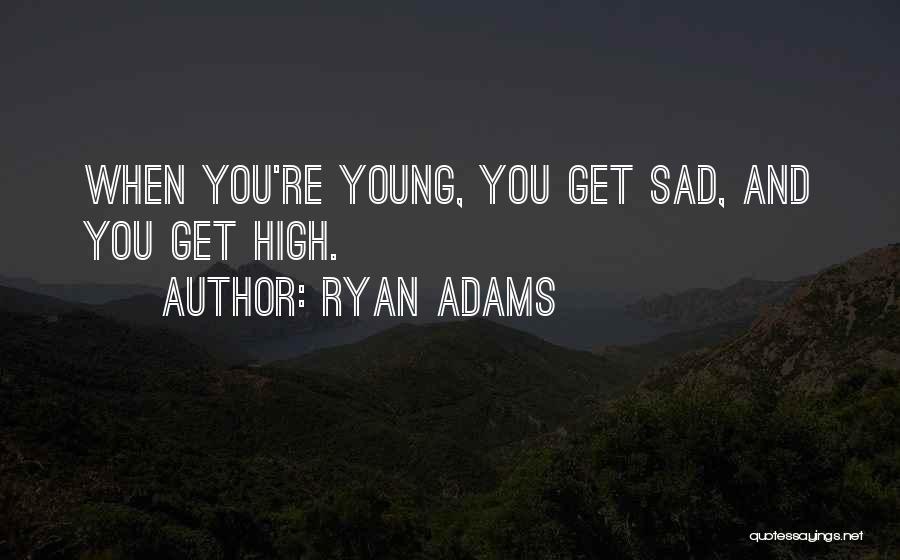 Ryan Adams Quotes: When You're Young, You Get Sad, And You Get High.