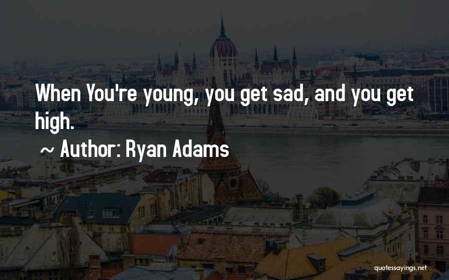 Ryan Adams Quotes: When You're Young, You Get Sad, And You Get High.