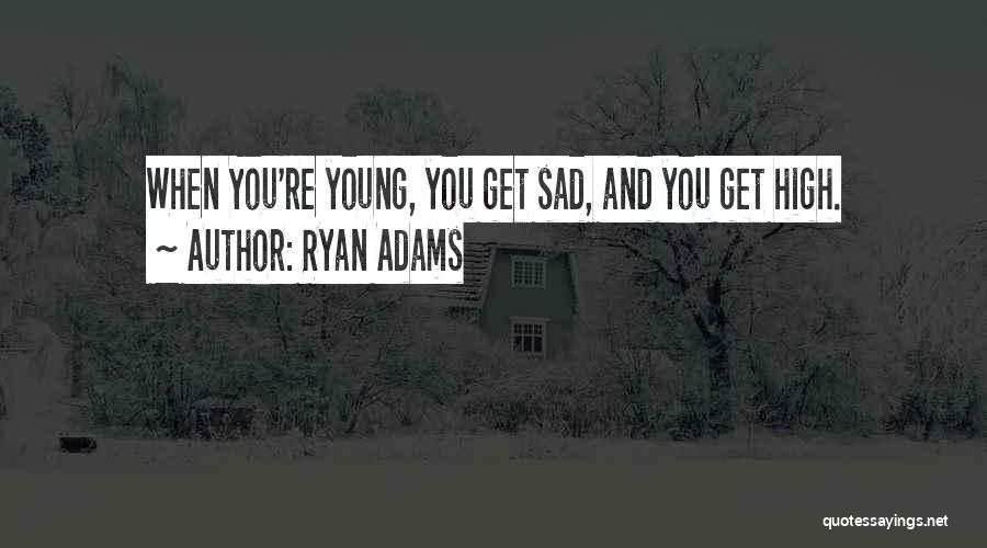 Ryan Adams Quotes: When You're Young, You Get Sad, And You Get High.