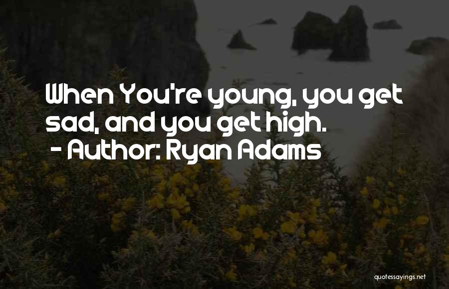 Ryan Adams Quotes: When You're Young, You Get Sad, And You Get High.