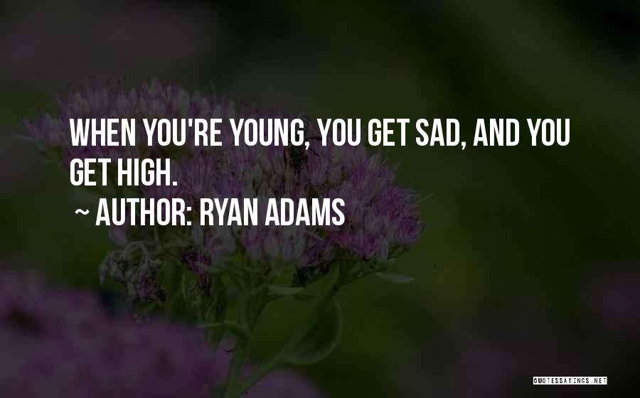 Ryan Adams Quotes: When You're Young, You Get Sad, And You Get High.