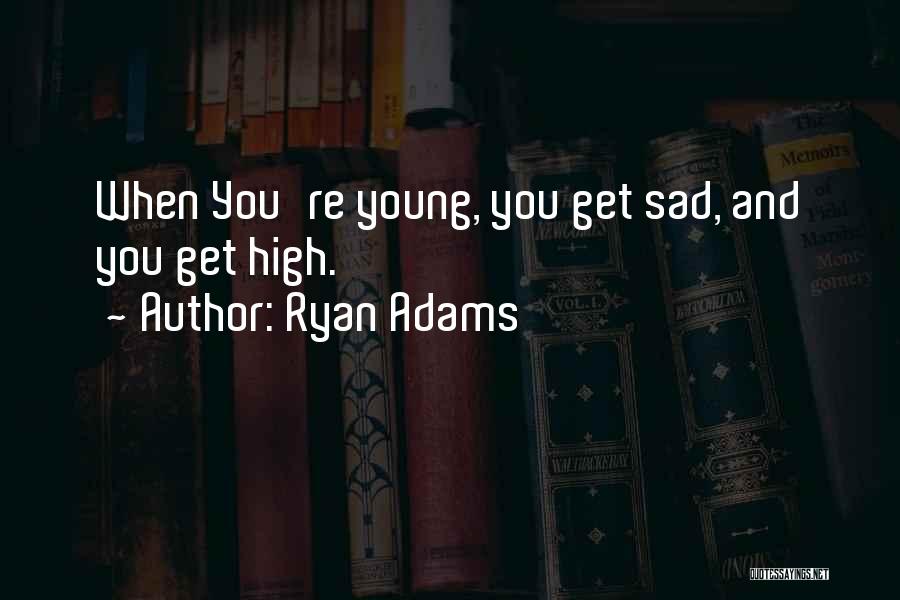 Ryan Adams Quotes: When You're Young, You Get Sad, And You Get High.