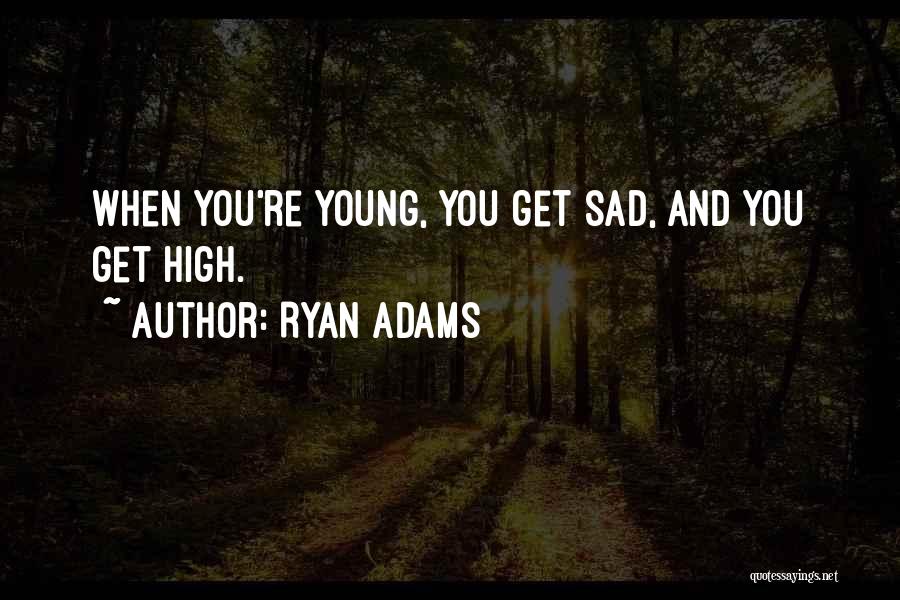 Ryan Adams Quotes: When You're Young, You Get Sad, And You Get High.