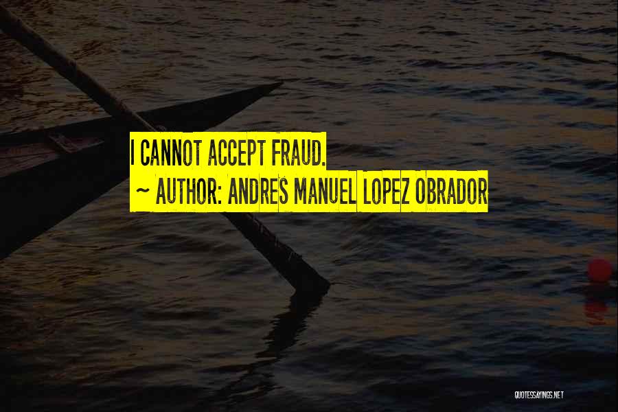 Andres Manuel Lopez Obrador Quotes: I Cannot Accept Fraud.