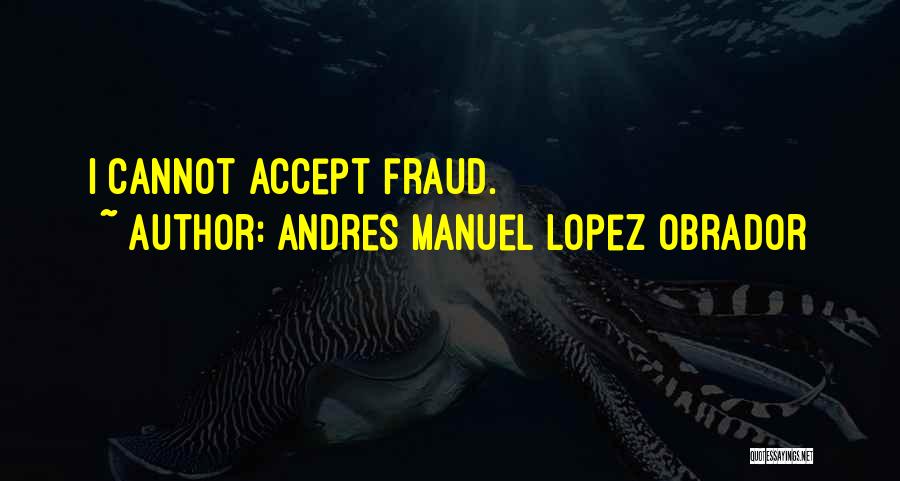Andres Manuel Lopez Obrador Quotes: I Cannot Accept Fraud.