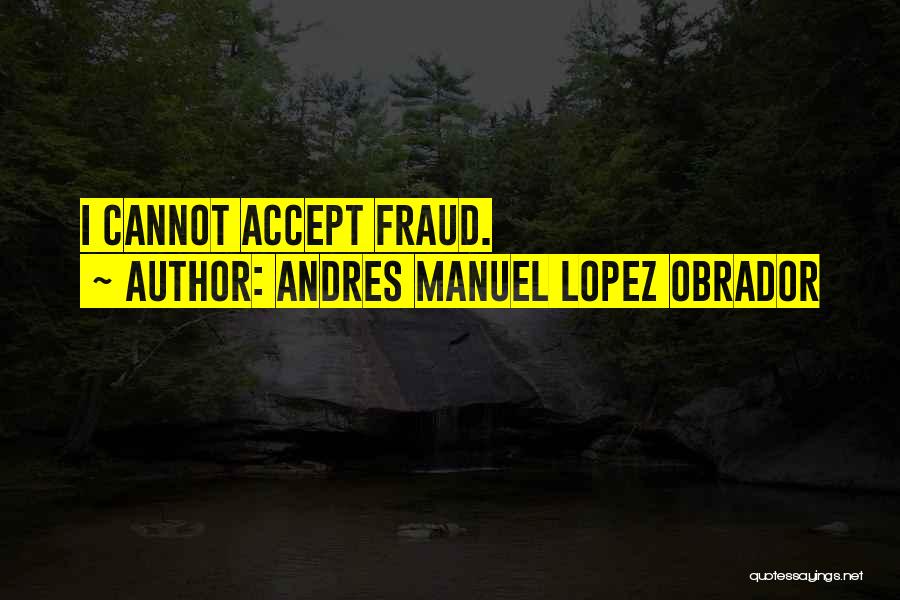 Andres Manuel Lopez Obrador Quotes: I Cannot Accept Fraud.