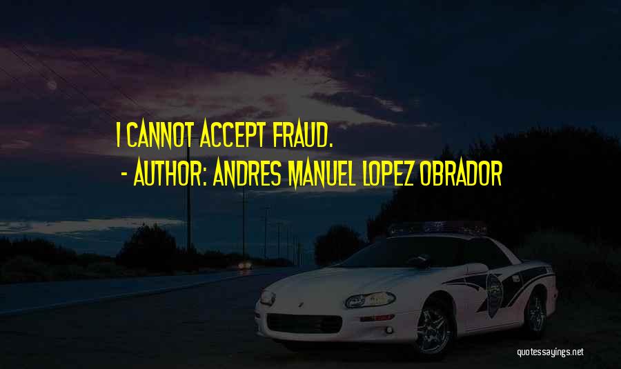 Andres Manuel Lopez Obrador Quotes: I Cannot Accept Fraud.