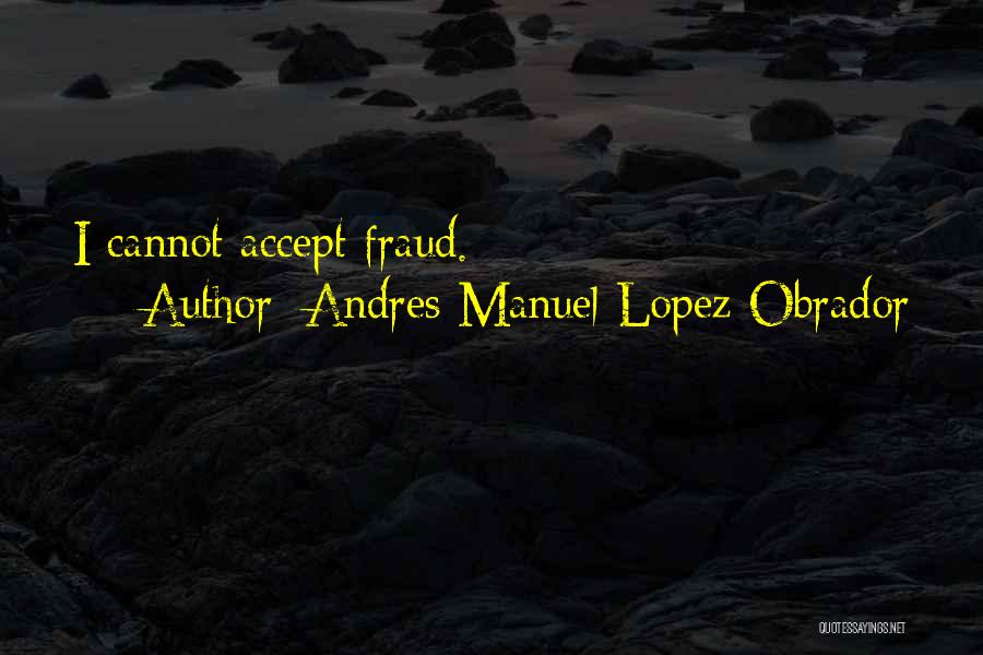 Andres Manuel Lopez Obrador Quotes: I Cannot Accept Fraud.