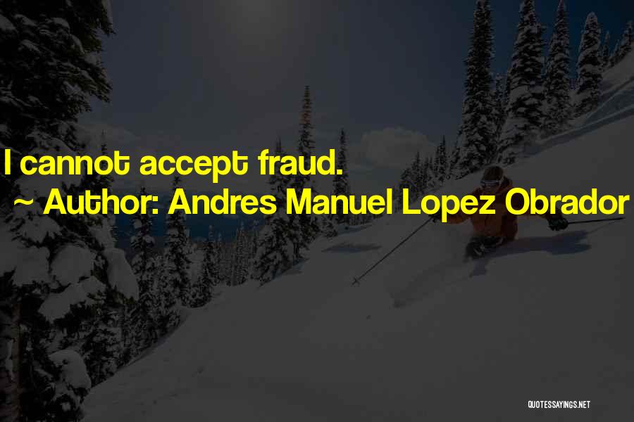 Andres Manuel Lopez Obrador Quotes: I Cannot Accept Fraud.