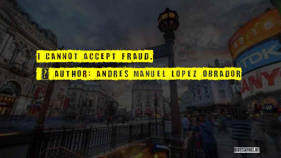 Andres Manuel Lopez Obrador Quotes: I Cannot Accept Fraud.