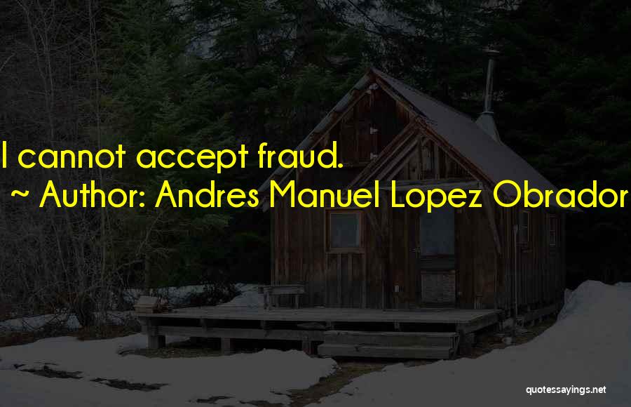 Andres Manuel Lopez Obrador Quotes: I Cannot Accept Fraud.