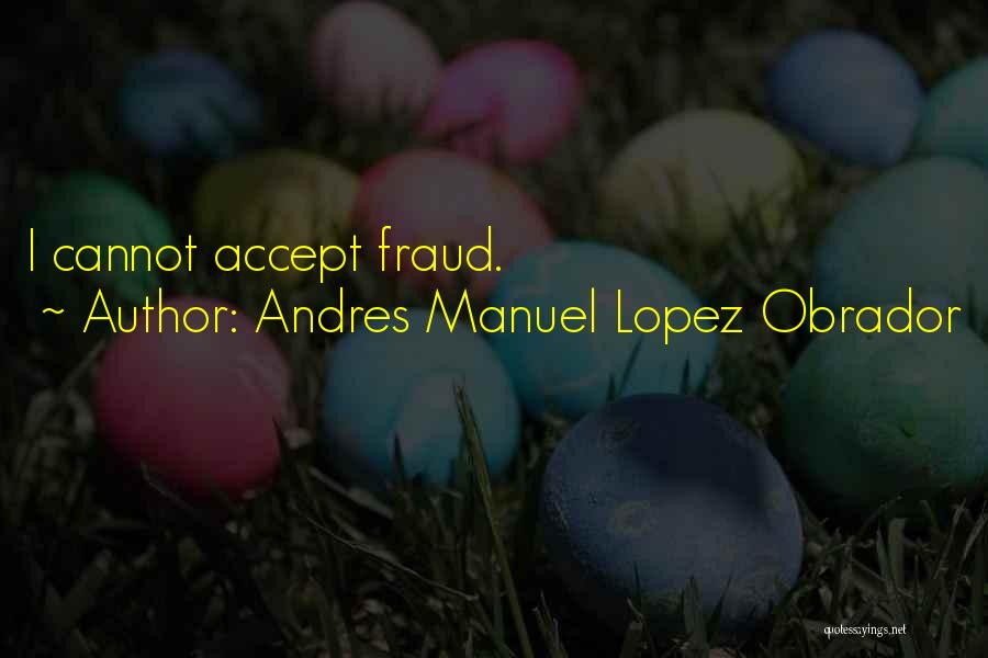 Andres Manuel Lopez Obrador Quotes: I Cannot Accept Fraud.