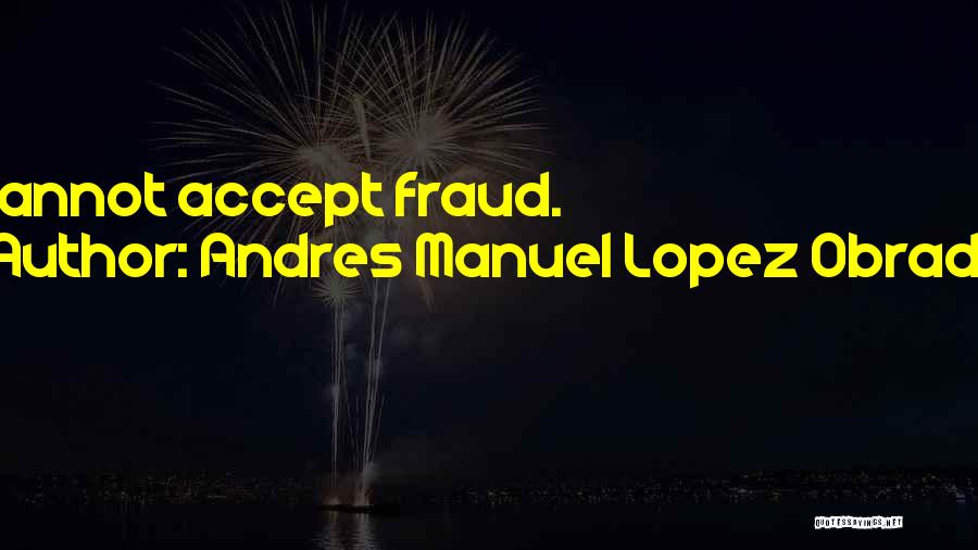 Andres Manuel Lopez Obrador Quotes: I Cannot Accept Fraud.