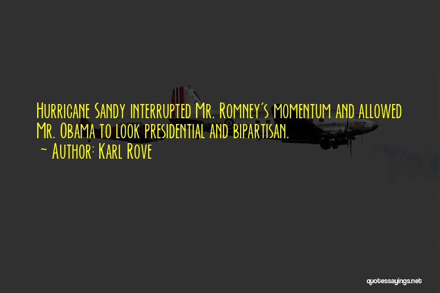 Karl Rove Quotes: Hurricane Sandy Interrupted Mr. Romney's Momentum And Allowed Mr. Obama To Look Presidential And Bipartisan.