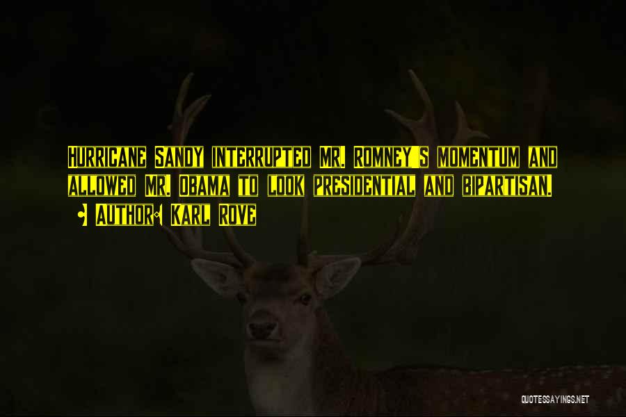 Karl Rove Quotes: Hurricane Sandy Interrupted Mr. Romney's Momentum And Allowed Mr. Obama To Look Presidential And Bipartisan.