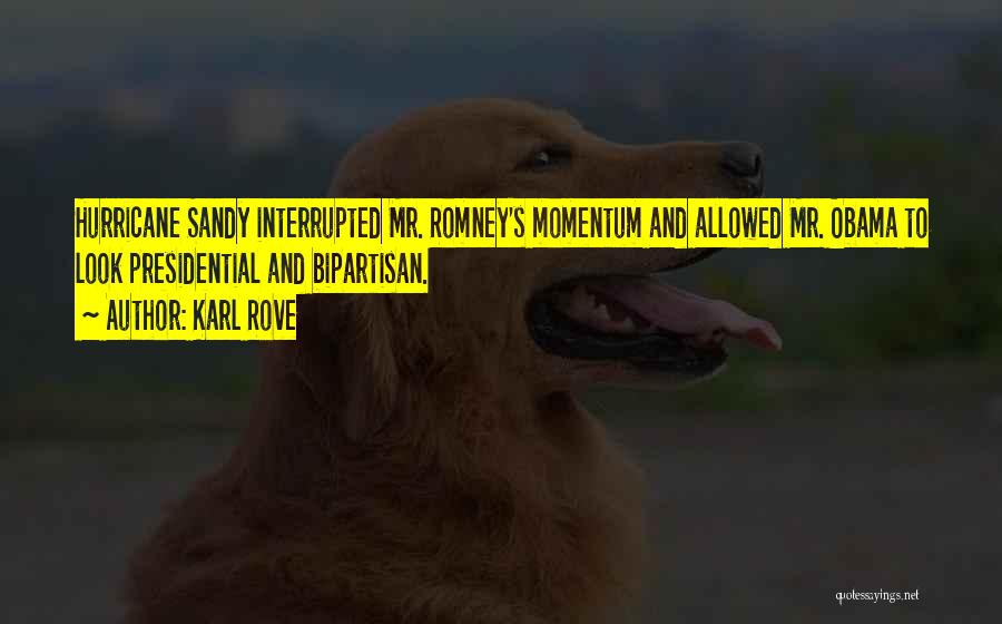 Karl Rove Quotes: Hurricane Sandy Interrupted Mr. Romney's Momentum And Allowed Mr. Obama To Look Presidential And Bipartisan.