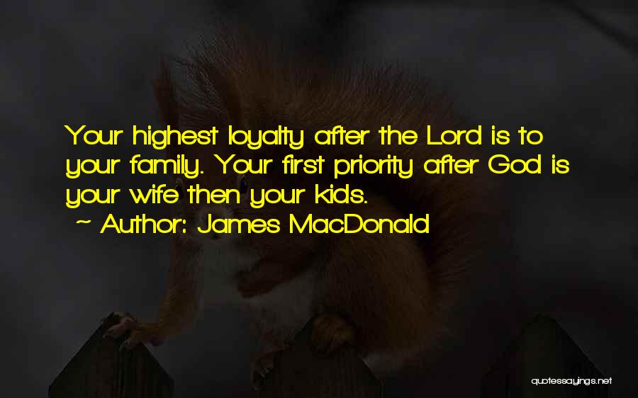 James MacDonald Quotes: Your Highest Loyalty After The Lord Is To Your Family. Your First Priority After God Is Your Wife Then Your
