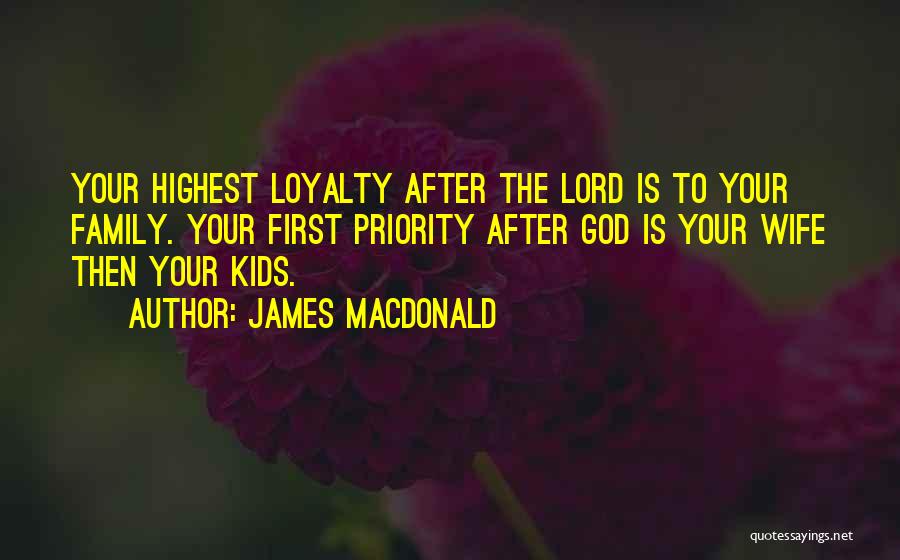 James MacDonald Quotes: Your Highest Loyalty After The Lord Is To Your Family. Your First Priority After God Is Your Wife Then Your