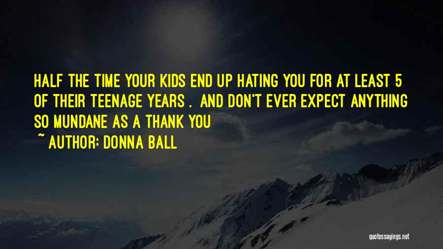 Donna Ball Quotes: Half The Time Your Kids End Up Hating You For At Least 5 Of Their Teenage Years[.] And Don't Ever