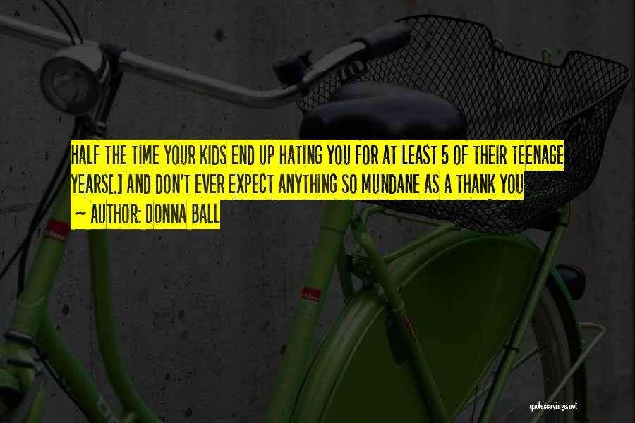 Donna Ball Quotes: Half The Time Your Kids End Up Hating You For At Least 5 Of Their Teenage Years[.] And Don't Ever