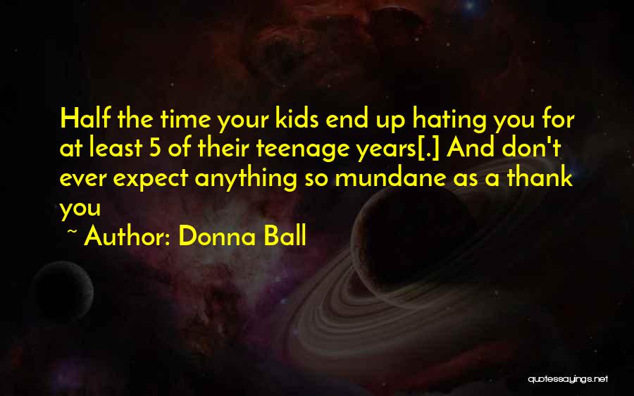 Donna Ball Quotes: Half The Time Your Kids End Up Hating You For At Least 5 Of Their Teenage Years[.] And Don't Ever