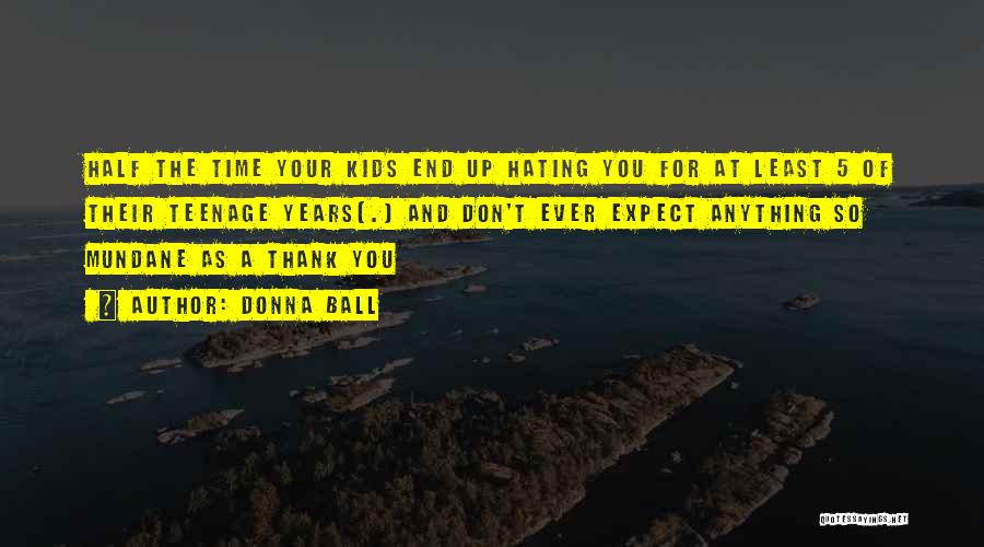Donna Ball Quotes: Half The Time Your Kids End Up Hating You For At Least 5 Of Their Teenage Years[.] And Don't Ever
