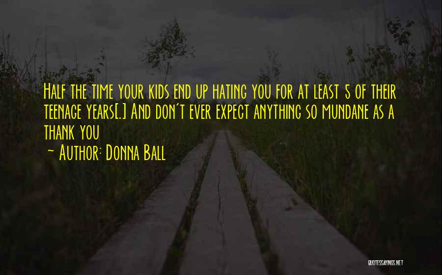 Donna Ball Quotes: Half The Time Your Kids End Up Hating You For At Least 5 Of Their Teenage Years[.] And Don't Ever