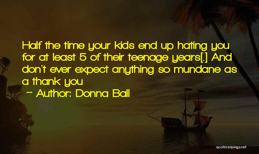 Donna Ball Quotes: Half The Time Your Kids End Up Hating You For At Least 5 Of Their Teenage Years[.] And Don't Ever