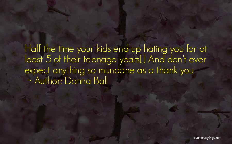 Donna Ball Quotes: Half The Time Your Kids End Up Hating You For At Least 5 Of Their Teenage Years[.] And Don't Ever