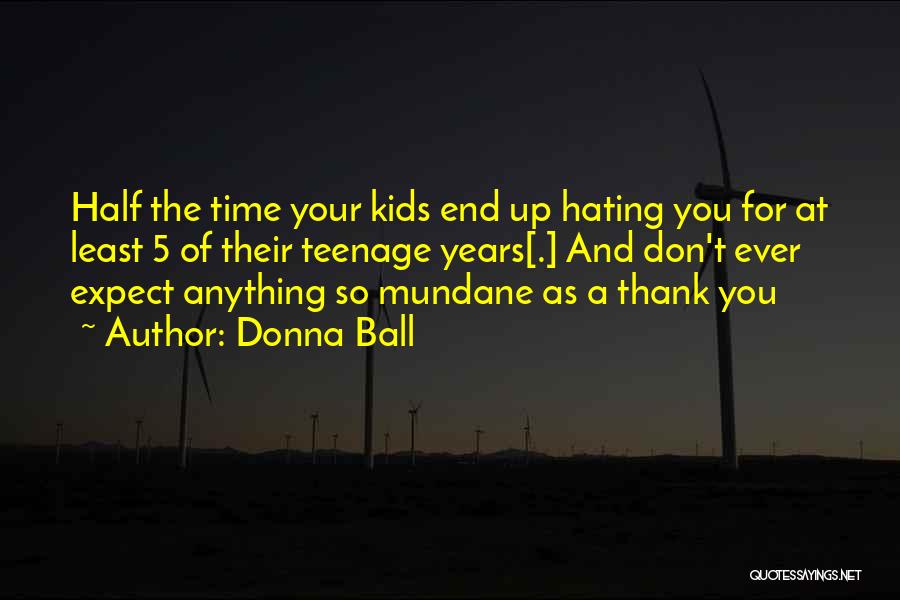 Donna Ball Quotes: Half The Time Your Kids End Up Hating You For At Least 5 Of Their Teenage Years[.] And Don't Ever