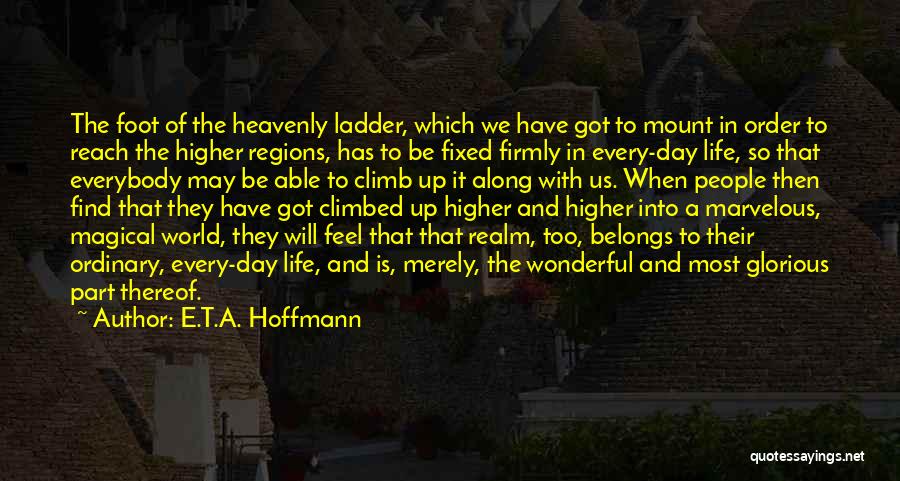 E.T.A. Hoffmann Quotes: The Foot Of The Heavenly Ladder, Which We Have Got To Mount In Order To Reach The Higher Regions, Has