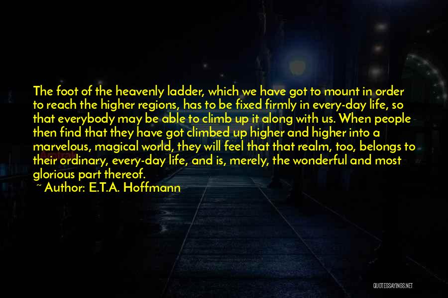 E.T.A. Hoffmann Quotes: The Foot Of The Heavenly Ladder, Which We Have Got To Mount In Order To Reach The Higher Regions, Has