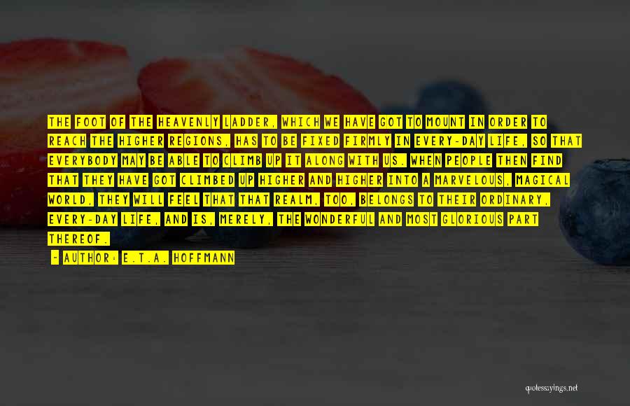 E.T.A. Hoffmann Quotes: The Foot Of The Heavenly Ladder, Which We Have Got To Mount In Order To Reach The Higher Regions, Has