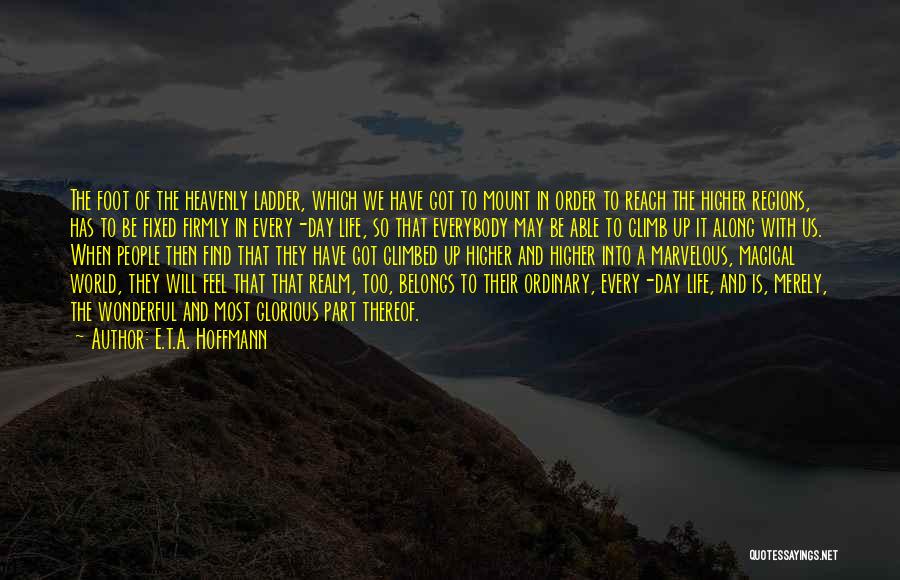 E.T.A. Hoffmann Quotes: The Foot Of The Heavenly Ladder, Which We Have Got To Mount In Order To Reach The Higher Regions, Has