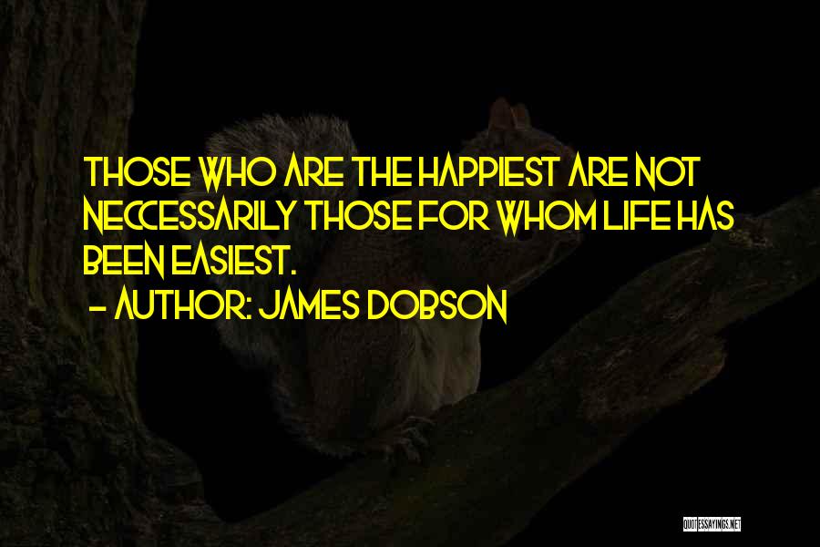 James Dobson Quotes: Those Who Are The Happiest Are Not Neccessarily Those For Whom Life Has Been Easiest.