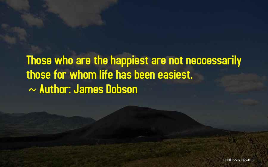 James Dobson Quotes: Those Who Are The Happiest Are Not Neccessarily Those For Whom Life Has Been Easiest.