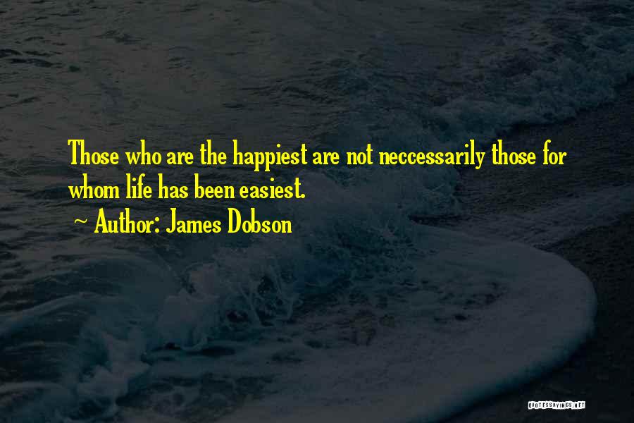 James Dobson Quotes: Those Who Are The Happiest Are Not Neccessarily Those For Whom Life Has Been Easiest.