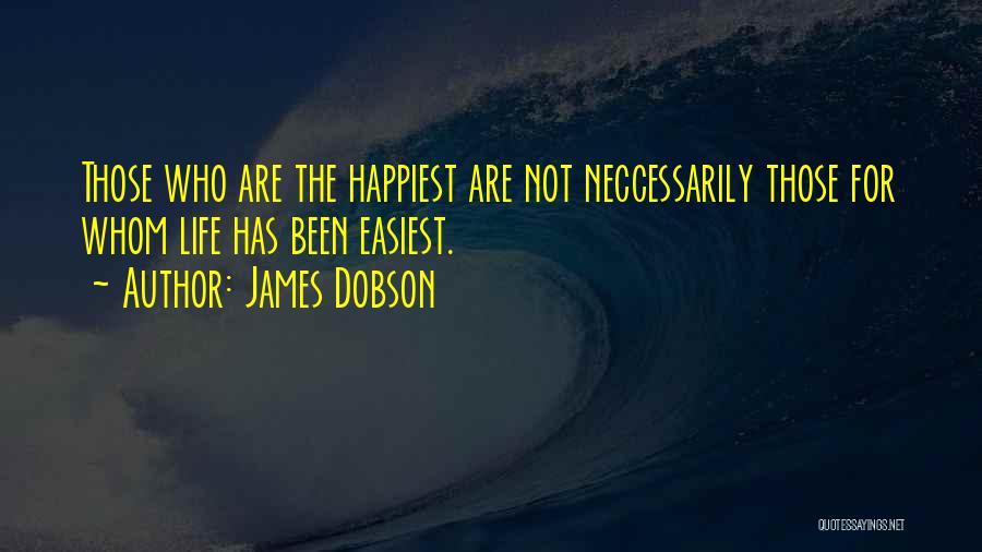 James Dobson Quotes: Those Who Are The Happiest Are Not Neccessarily Those For Whom Life Has Been Easiest.