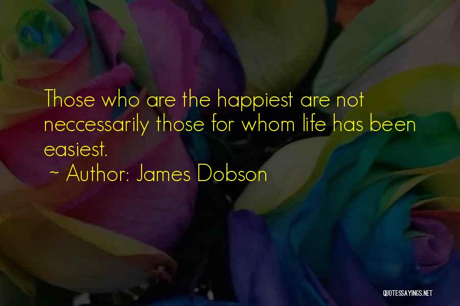 James Dobson Quotes: Those Who Are The Happiest Are Not Neccessarily Those For Whom Life Has Been Easiest.