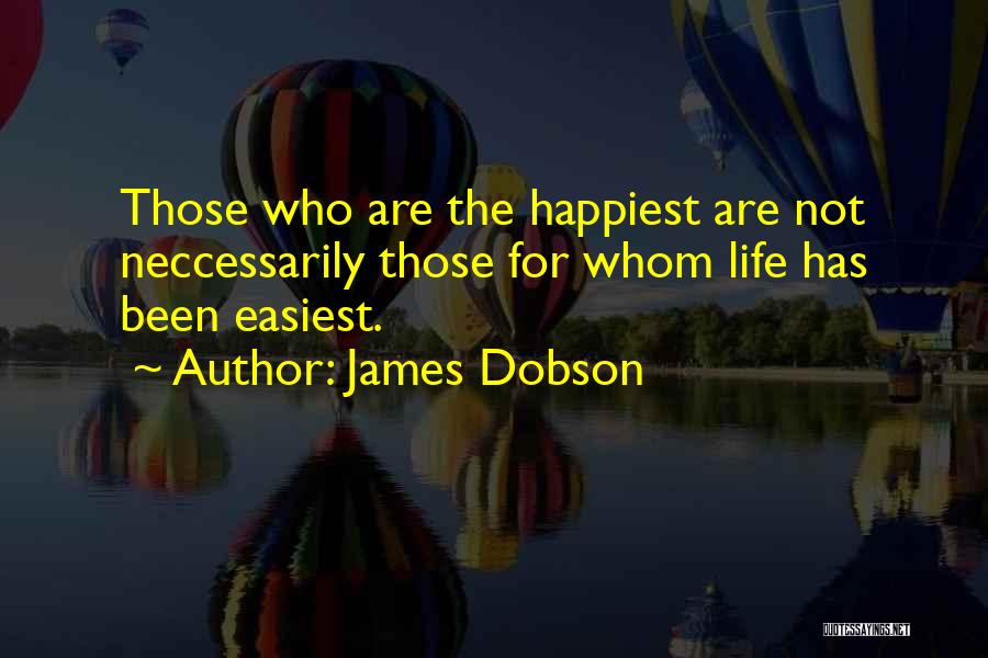 James Dobson Quotes: Those Who Are The Happiest Are Not Neccessarily Those For Whom Life Has Been Easiest.