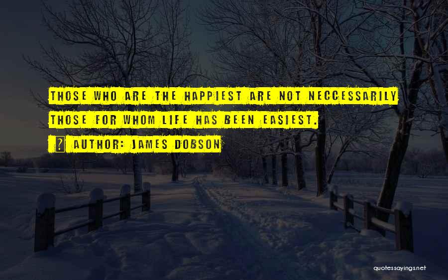 James Dobson Quotes: Those Who Are The Happiest Are Not Neccessarily Those For Whom Life Has Been Easiest.