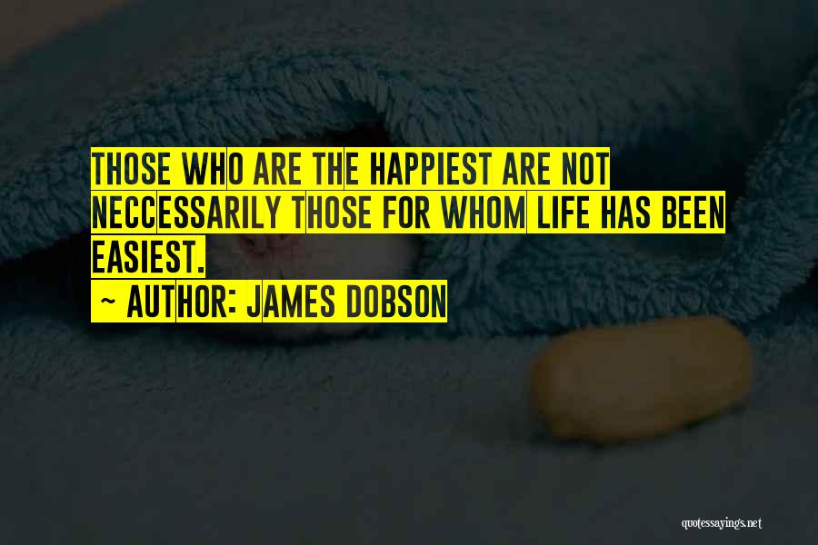 James Dobson Quotes: Those Who Are The Happiest Are Not Neccessarily Those For Whom Life Has Been Easiest.