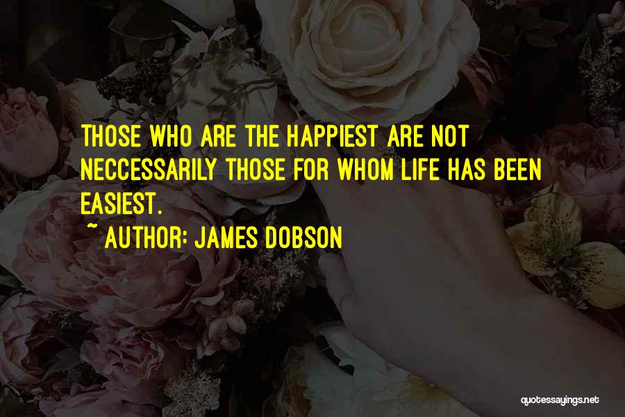 James Dobson Quotes: Those Who Are The Happiest Are Not Neccessarily Those For Whom Life Has Been Easiest.