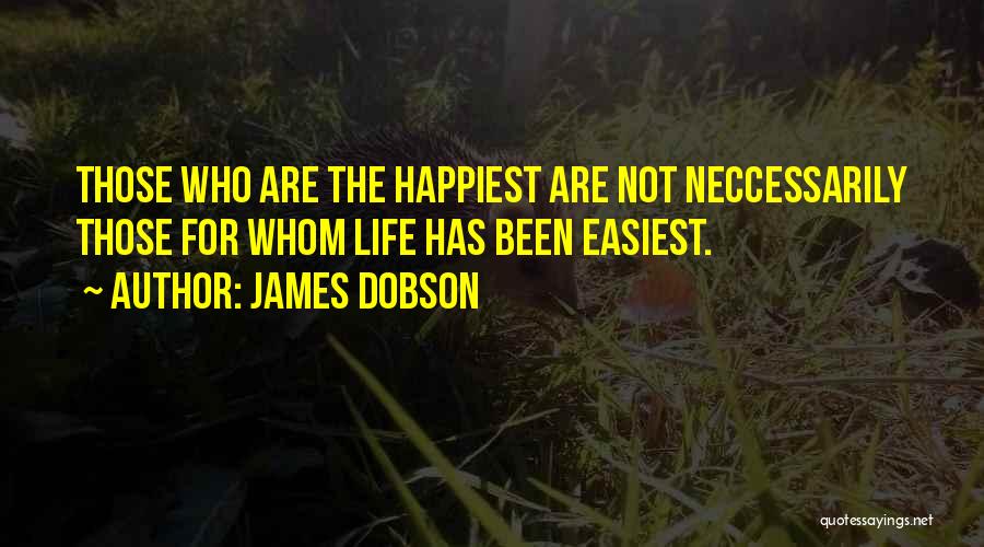 James Dobson Quotes: Those Who Are The Happiest Are Not Neccessarily Those For Whom Life Has Been Easiest.