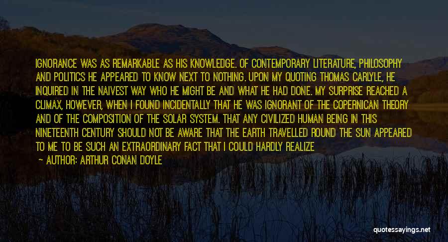 Arthur Conan Doyle Quotes: Ignorance Was As Remarkable As His Knowledge. Of Contemporary Literature, Philosophy And Politics He Appeared To Know Next To Nothing.