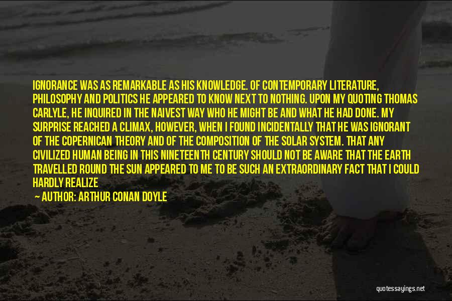 Arthur Conan Doyle Quotes: Ignorance Was As Remarkable As His Knowledge. Of Contemporary Literature, Philosophy And Politics He Appeared To Know Next To Nothing.